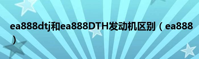 ea888dtj和ea888DTH发动机区别（ea888）