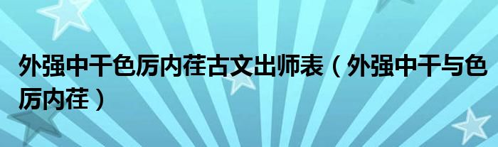 外强中干色厉内荏古文出师表（外强中干与色厉内荏）