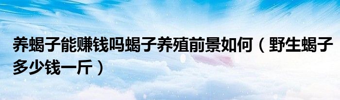 养蝎子能赚钱吗蝎子养殖前景如何（野生蝎子多少钱一斤）