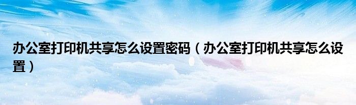 办公室打印机共享怎么设置密码（办公室打印机共享怎么设置）