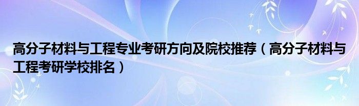 高分子材料与工程专业考研方向及院校推荐（高分子材料与工程考研学校排名）