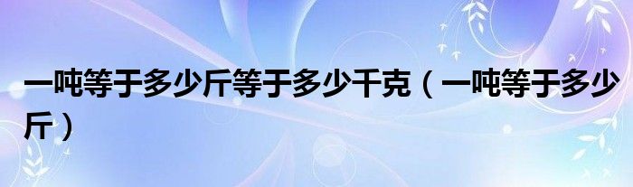 一吨等于多少斤等于多少千克（一吨等于多少斤）