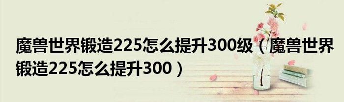 魔兽世界锻造225怎么提升300级（魔兽世界锻造225怎么提升300）