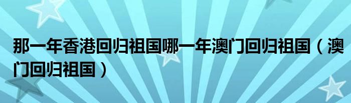 那一年香港回归祖国哪一年澳门回归祖国（澳门回归祖国）