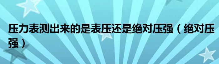 压力表测出来的是表压还是绝对压强（绝对压强）