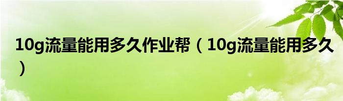 10g流量能用多久作业帮（10g流量能用多久）