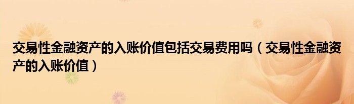 交易性金融资产的入账价值包括交易费用吗（交易性金融资产的入账价值）