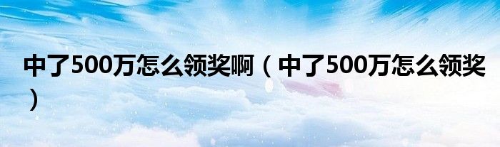 中了500万怎么领奖啊（中了500万怎么领奖）