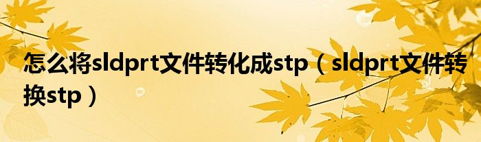 怎么将sldprt文件转化成stp（sldprt文件转换stp）