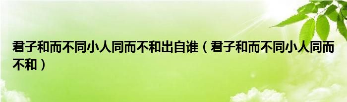 君子和而不同小人同而不和出自谁（君子和而不同小人同而不和）