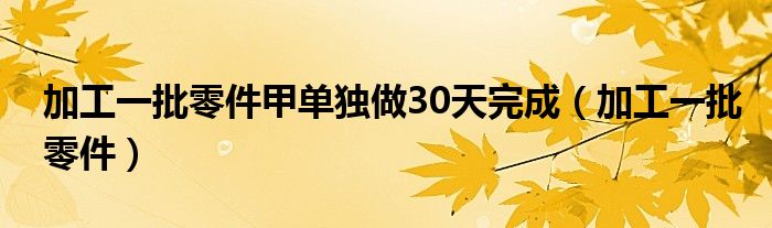 加工一批零件甲单独做30天完成（加工一批零件）