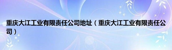 重庆大江工业有限责任公司地址（重庆大江工业有限责任公司）