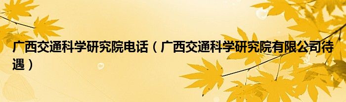 广西交通科学研究院电话（广西交通科学研究院有限公司待遇）