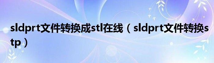 sldprt文件转换成stl在线（sldprt文件转换stp）