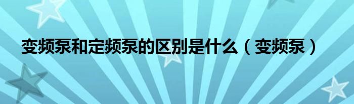 变频泵和定频泵的区别是什么（变频泵）