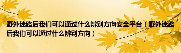 野外迷路后我们可以通过什么辨别方向安全平台（野外迷路后我们可以通过什么辨别方向）