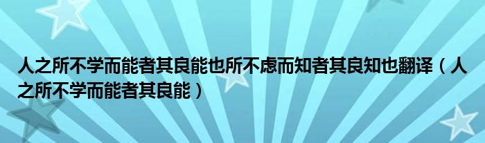 人之所不学而能者其良能也所不虑而知者其良知也翻译（人之所不学而能者其良能）