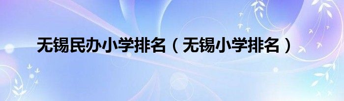 无锡民办小学排名（无锡小学排名）