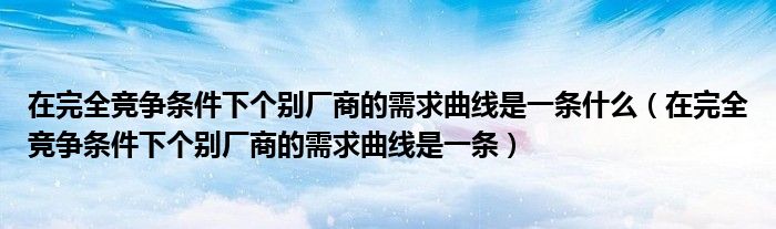 在完全竞争条件下个别厂商的需求曲线是一条什么（在完全竞争条件下个别厂商的需求曲线是一条）