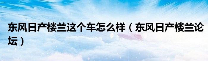 东风日产楼兰这个车怎么样（东风日产楼兰论坛）