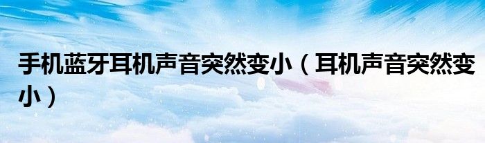 手机蓝牙耳机声音突然变小（耳机声音突然变小）