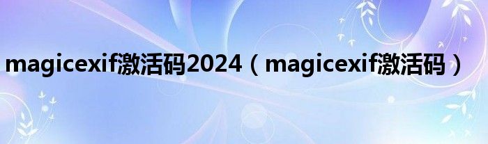 magicexif激活码2024（magicexif激活码）