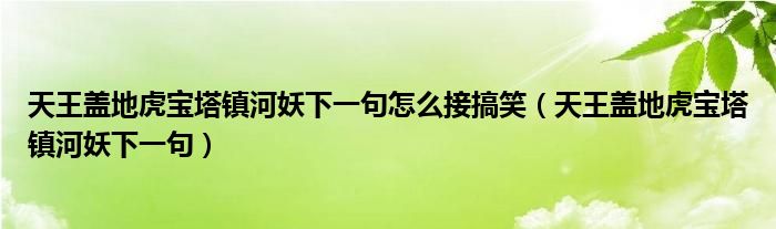 天王盖地虎宝塔镇河妖下一句怎么接搞笑（天王盖地虎宝塔镇河妖下一句）