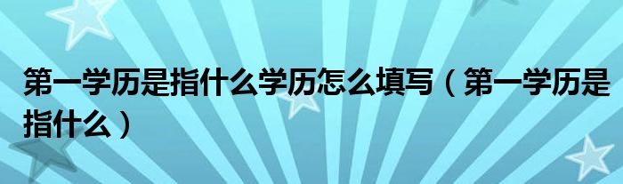 第一学历是指什么学历怎么填写（第一学历是指什么）