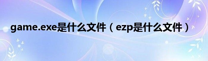 game.exe是什么文件（ezp是什么文件）