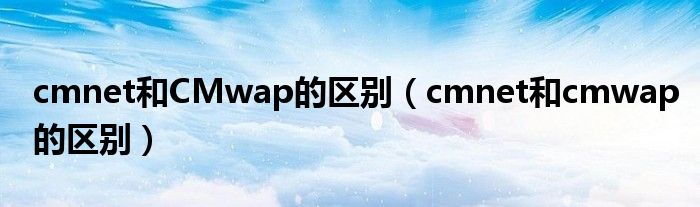 cmnet和CMwap的区别（cmnet和cmwap的区别）