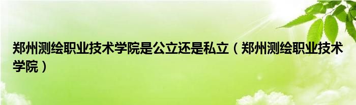 郑州测绘职业技术学院是公立还是私立（郑州测绘职业技术学院）