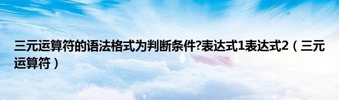 三元运算符的语法格式为判断条件?表达式1表达式2（三元运算符）