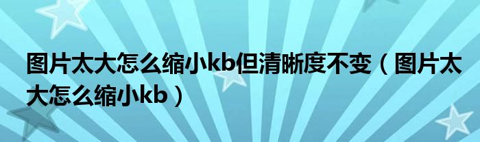 图片太大怎么缩小kb但清晰度不变（图片太大怎么缩小kb）