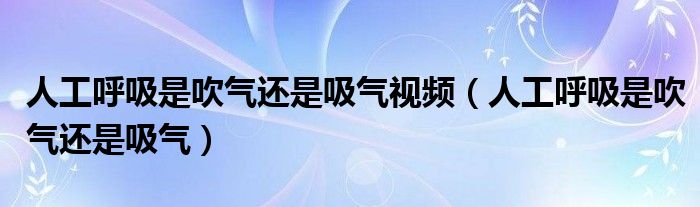 人工呼吸是吹气还是吸气视频（人工呼吸是吹气还是吸气）