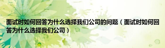 面试时如何回答为什么选择我们公司的问题（面试时如何回答为什么选择我们公司）