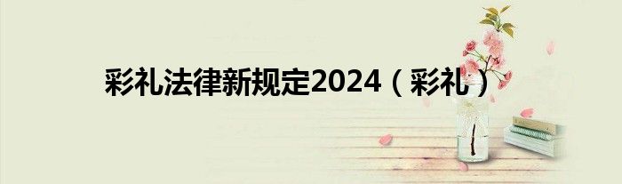 彩礼法律新规定2024（彩礼）