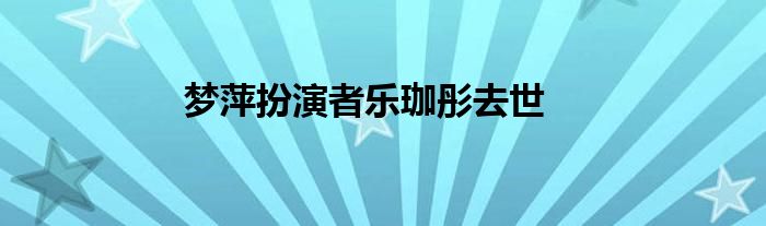 梦萍扮演者乐珈彤去世