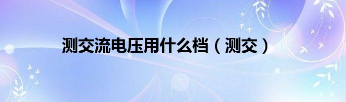 测交流电压用什么档（测交）