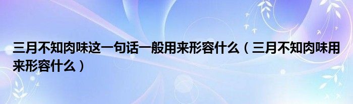 三月不知肉味这一句话一般用来形容什么（三月不知肉味用来形容什么）