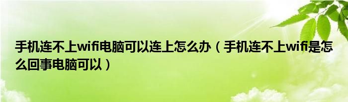 手机连不上wifi电脑可以连上怎么办（手机连不上wifi是怎么回事电脑可以）