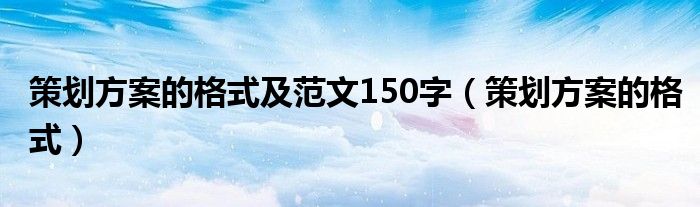 策划方案的格式及范文150字（策划方案的格式）