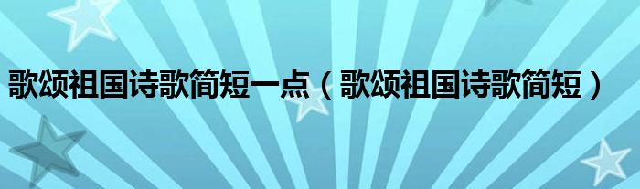 歌颂祖国诗歌简短一点（歌颂祖国诗歌简短）