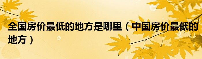 全国房价最低的地方是哪里（中国房价最低的地方）