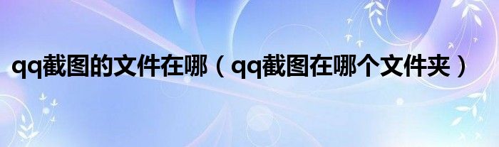 qq截图的文件在哪（qq截图在哪个文件夹）