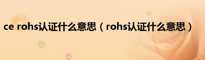 ce rohs认证什么意思（rohs认证什么意思）