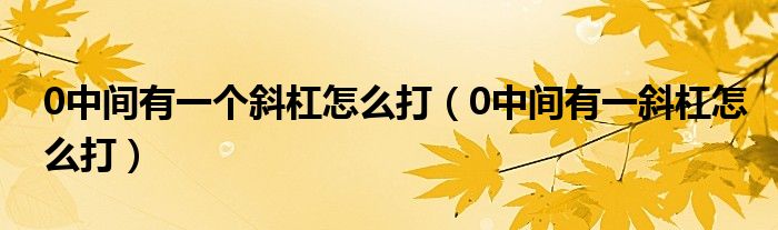 0中间有一个斜杠怎么打（0中间有一斜杠怎么打）