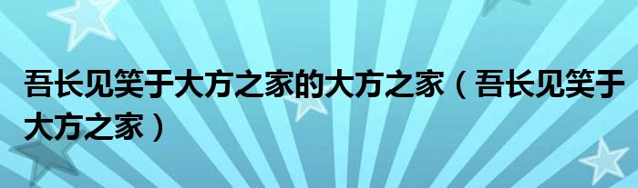 吾长见笑于大方之家的大方之家（吾长见笑于大方之家）