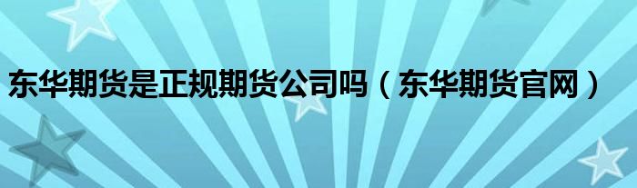 东华期货是正规期货公司吗（东华期货官网）