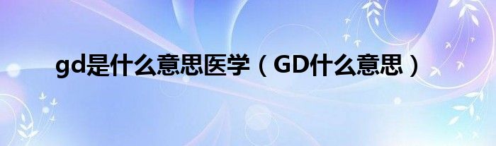 gd是什么意思医学（GD什么意思）