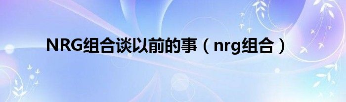 NRG组合谈以前的事（nrg组合）